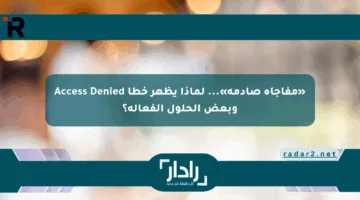 «مفاجأة صادمة»… لماذا يظهر خطأ Access Denied وبعض الحلول الفعالة؟